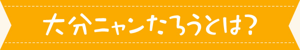 大分ニャンたろうとは？